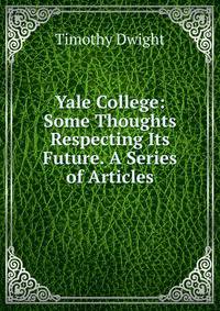 Yale College: Some Thoughts Respecting Its Future. A Series of Articles