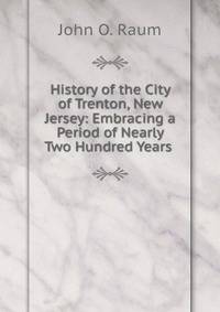 History of the City of Trenton, New Jersey: Embracing a Period of Nearly Two Hundred Years .