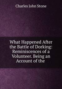What Happened After the Battle of Dorking: Reminiscences of a Volunteer. Being an Account of the .
