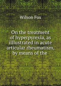 On the treatment of hyperpyrexia, as illlustrated in acute articular rheumatism, by means of the .
