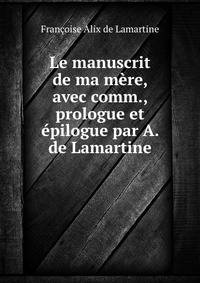 Le manuscrit de ma mere, avec comm., prologue et epilogue par A. de Lamartine