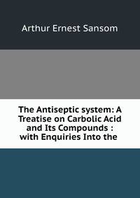 The Antiseptic system: A Treatise on Carbolic Acid and Its Compounds : with Enquiries Into the .