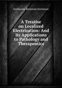 A Treatise on Localized Electrization: And Its Applications to Pathology and Therapeutics