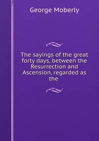The sayings of the great forty days, between the Resurrection and Ascension, regarded as the .