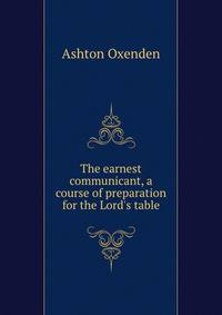 The earnest communicant, a course of preparation for the Lord's table