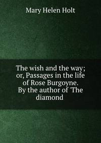 The wish and the way; or, Passages in the life of Rose Burgoyne. By the author of 'The diamond .