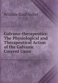 Galvano-therapeutics: The Physiological and Therapeutical Action of the Galvanic Current Upon .