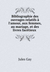 Bibliographie des ouvrages relatifs ? l'amour, aux femmes, au mariage, et des livres fac?tieux .