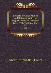 Reports of Cases Argued and Determined in the English Courts of Common Law: With Tables of the .. 105
