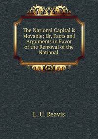 The National Capital is Movable; Or, Facts and Arguments in Favor of the Removal of the National .