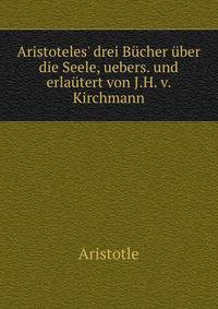 Aristoteles' drei B?cher ?ber die Seele, uebers. und erla?tert von J.H. v. Kirchmann