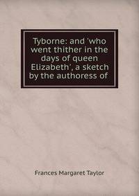 Tyborne: and 'who went thither in the days of queen Elizabeth', a sketch by the authoress of .