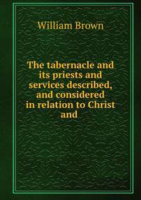 The tabernacle and its priests and services described, and considered in relation to Christ and .