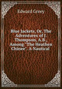 Blue Jackets, Or, The Adventures of J. Thompson, A.B., Among "The Heathen Chinee". A Nautical .
