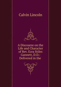 A Discourse on the Life and Character of Rev. Ezra Stiles Gannett, D.D.: Delivered in the .