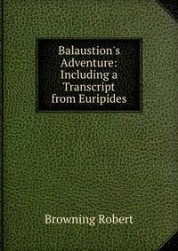 Balaustion's Adventure: Including a Transcript from Euripides.
