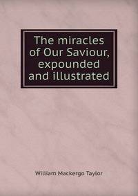 The miracles of Our Saviour, expounded and illustrated
