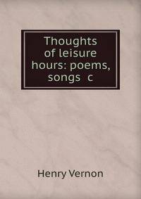 Thoughts of leisure hours: poems, songs &amp;c