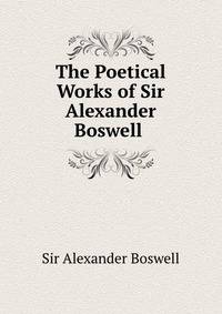 The Poetical Works of Sir Alexander Boswell .