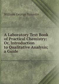 A Laboratory Text Book of Practical Chemistry: Or, Introduction to Qualitative Analysis; a Guide .