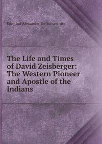 The Life and Times of David Zeisberger: The Western Pioneer and Apostle of the Indians