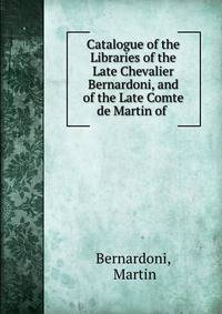 Catalogue of the Libraries of the Late Chevalier Bernardoni, and of the Late Comte de Martin of .