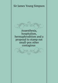 Anaesthesia, hospitalism, hermaphroditism and a proposal to stamp out small-pox other contagious .