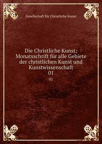 Die Christliche Kunst; Monatsschrift fr alle Gebiete der christlichen Kunst und Kunstwissenschaft. 01