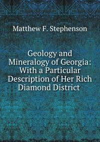 Geology and Mineralogy of Georgia: With a Particular Description of Her Rich Diamond District .