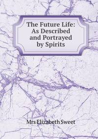 The Future Life: As Described and Portrayed by Spirits