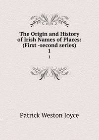The Origin and History of Irish Names of Places: (First -second series).. 1