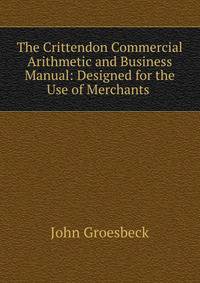 The Crittendon Commercial Arithmetic and Business Manual: Designed for the Use of Merchants .