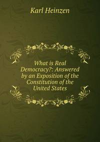 What is Real Democracy?: Answered by an Exposition of the Constitution of the United States
