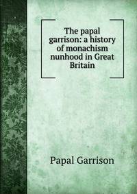The papal garrison: a history of monachism &amp; nunhood in Great Britain