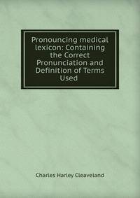 Pronouncing medical lexicon: Containing the Correct Pronunciation and Definition of Terms Used .