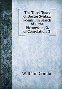 The Three Tours of Doctor Syntax: Poems : in Search of 1. the Picturesque, 2. of Consolation, 3 .