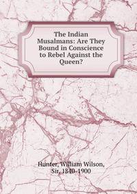 The Indian Musalmans: Are They Bound in Conscience to Rebel Against the Queen?