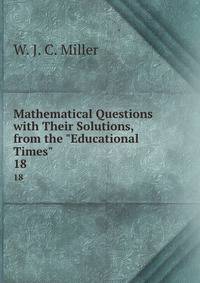 Mathematical Questions with Their Solutions, from the "Educational Times".. 18