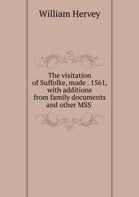 The visitation of Suffolke, made . 1561, with additions from family documents and other MSS .