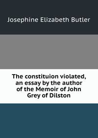 The constituion violated, an essay by the author of the Memoir of John Grey of Dilston