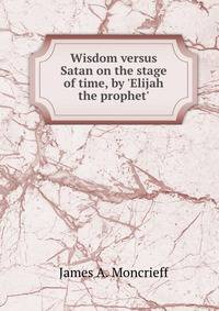 Wisdom versus Satan on the stage of time, by 'Elijah the prophet'.