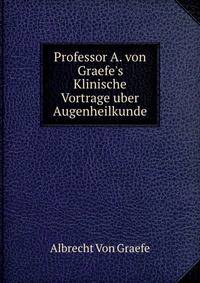 Professor A. von Graefe's Klinische Vortrage uber Augenheilkunde