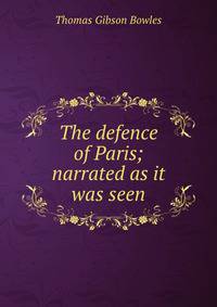 The defence of Paris; narrated as it was seen