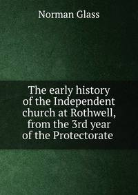The early history of the Independent church at Rothwell, from the 3rd year of the Protectorate .