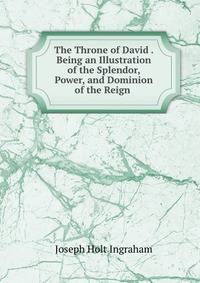 The Throne of David . Being an Illustration of the Splendor, Power, and Dominion of the Reign .