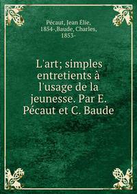 L'art; simples entretients ? l'usage de la jeunesse. Par E. P?caut et C. Baude