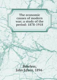The economic causes of modern war; a study of the period: 1878-1918