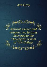 Natural science and religion; two lectures delivered to the Theological School of Yale College