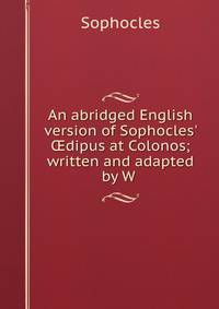 An abridged English version of Sophocles' ?dipus at Colonos; written and adapted by W .