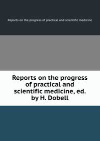 Reports on the progress of practical and scientific medicine, ed. by H. Dobell
